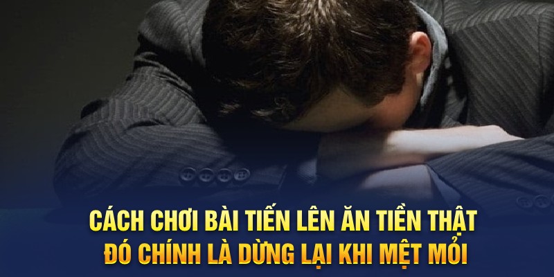 Cách chơi bài tiến lên ăn tiền thật đó chính là dừng lại khi mệt mỏi